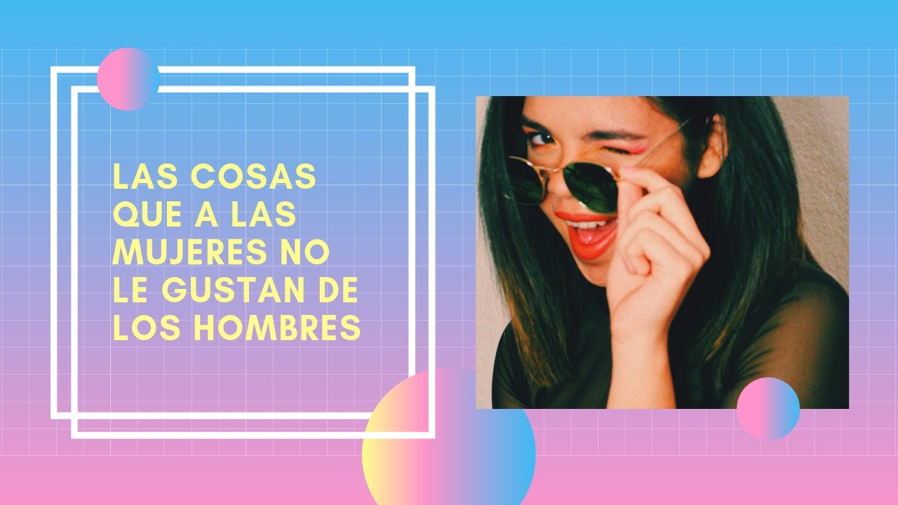 LAS COSAS QUE A LAS MUJERES NO LE GUSTAN DE LOS HOMBRES - YouTube