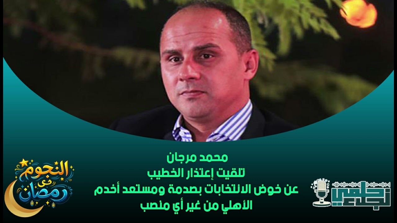 محمد مرجان : تلقيت إعتذار الخطيب عن خوض الانتخابات بصدمة ومستعد أخدم الأهلي من غير أي منصب