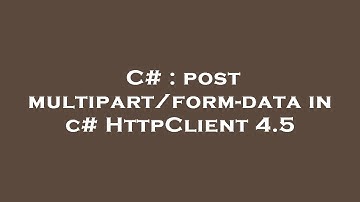 C# : post multipart/form-data in c# HttpClient 4.5