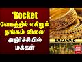 🔴Breaking : 'Rocket வேகத்தில் எகிறும் தங்கம் விலை' | அதிர்ச்சியில் மக்கள் | Gold Price