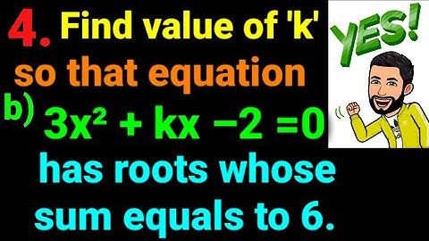 4.b) Find the value of k so that equation 3x² + kx –2 =0 has roots whose sum is equal to 6.Quadratic