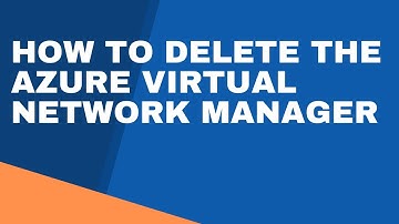 HOW TO DELETE THE AZURE VIRTUAL NETWORK MANAGER