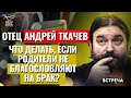 ОТЕЦ АНДРЕЙ ТКАЧЕВ: ЧТО ДЕЛАТЬ, ЕСЛИ РОДИТЕЛИ НЕ БЛАГОСЛОВЛЯЮТ НА БРАК?