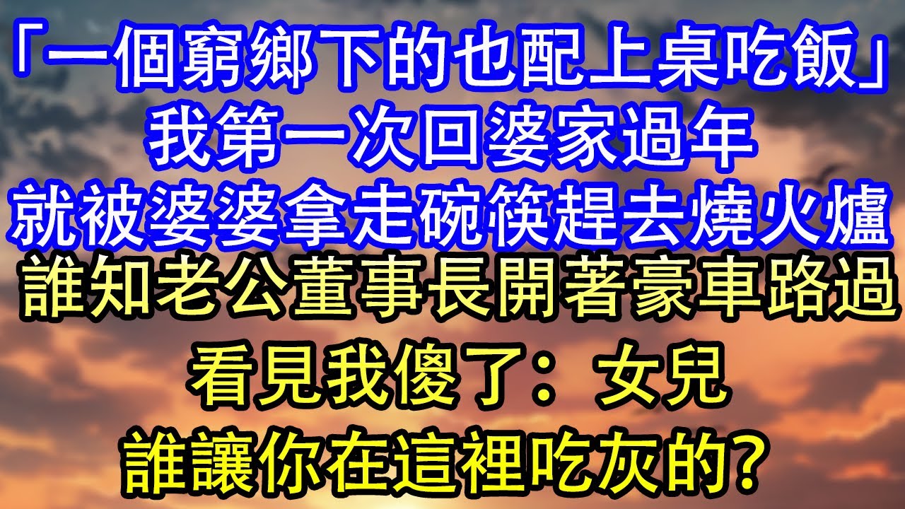 「一個窮鄉下的也配上桌吃飯」我第一次回婆家過年就被婆婆拿走碗筷趕去燒火爐誰知老公董事長開著豪車路過看見我傻了：女兒誰讓你在這裡吃灰的？