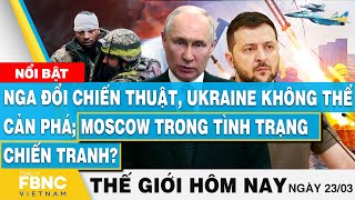 Tin thế giới mới nhất 23/3 | Nga đổi chiến thuật, Ukraine không thể cản phá; Moscow chiến tranh?