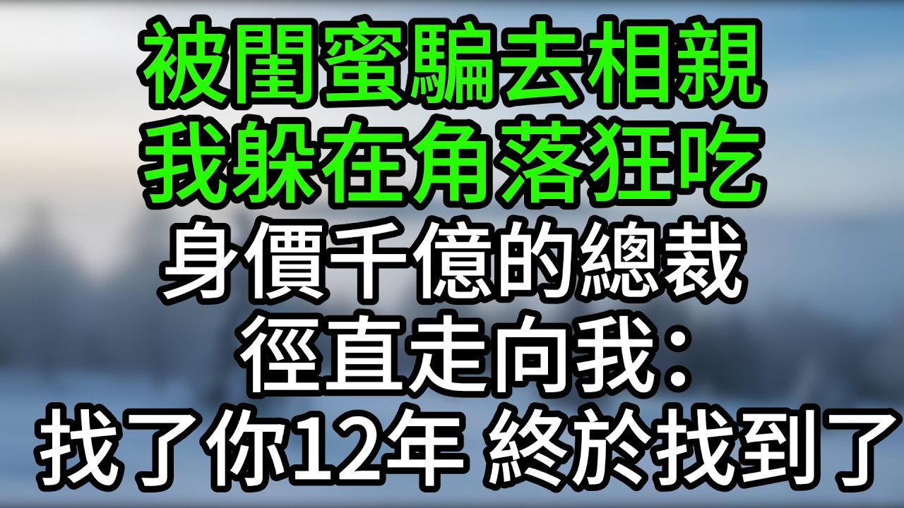 被閨蜜騙去相親，我躲在角落狂吃，身價千億的總裁徑直走向我：找了你12年，終於找到了