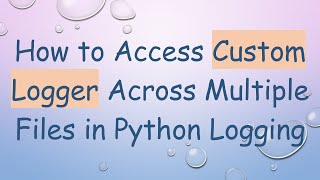 How to Access Custom Logger Across Multiple Files in Python Logging Update