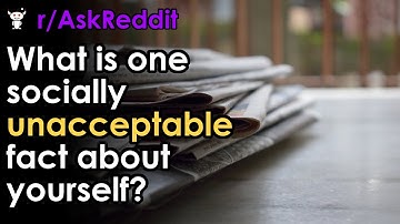 What is one socially unacceptable fact about yourself?
