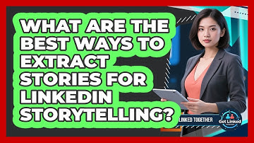What Are The Best Ways To Extract Stories For LinkedIn Storytelling? - Get Linked Together
