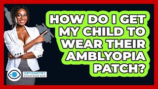 How Do I Get My Child To Wear Their Amblyopia Patch? - Optometry Knowledge Base