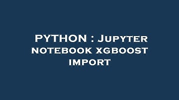 PYTHON : Jupyter notebook xgboost import