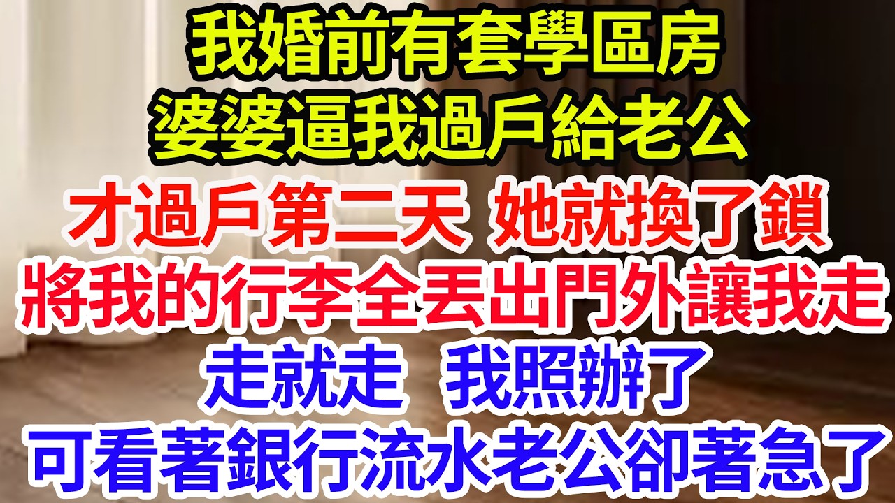我婚前有套學區房，婆婆逼我過戶給老公，過戶第二天 她就換了鎖，將我的行李丟出門外讓我走，走就走。我照辦了，可看著銀行流水老公卻著急了#情感故事#家庭