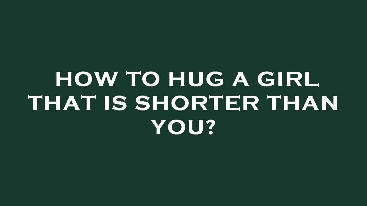How To Hug A Girl That Is Shorter Than You YouTube how-to-hug-a-girl-that-is-shorter-than-you-youtube