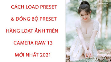Cách Load Preset & Đồng Bộ Preset Hàng Loạt Ảnh Trên Camera Raw13 Mới Nhất 2021