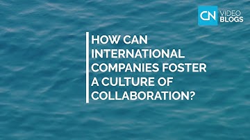 How can international companies foster a culture of collaboration? - VIDEO BLOGS by CN