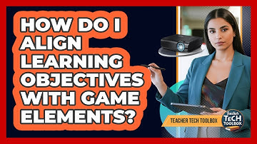How Do I Align Learning Objectives With Game Elements?