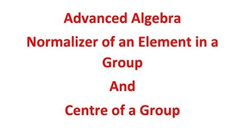 Advanced Algebra : Normalizer of an element in a Group and Centre of a Group