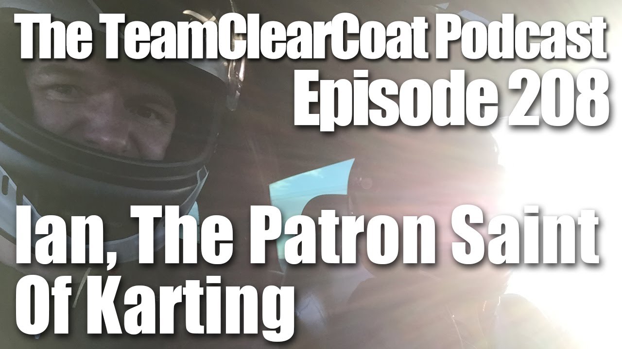 The TeamClearCoat Podcast - Episode 208 - Ian Is The Patron Saint Of Karting