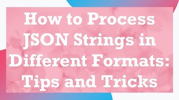 How to Process JSON Strings in Different Formats: Tips and Tricks