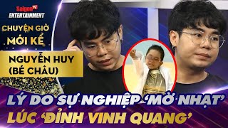Bé Châu - Nguyễn Huy tiết lộ lý do 'SỰ NGHIỆP MỜ NHẠT' lúc ĐỈNH VINH QUANG