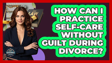 How Can I Practice Self-care Without Guilt During Divorce? - Get Divorce Answers