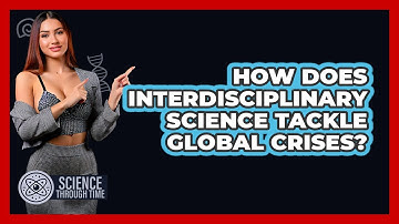 How Does Interdisciplinary Science Tackle Global Crises? - Science Through Time