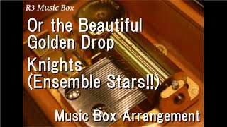 Or the Beautiful Golden Drop/Knights (Ensemble Stars!!) [Music Box]