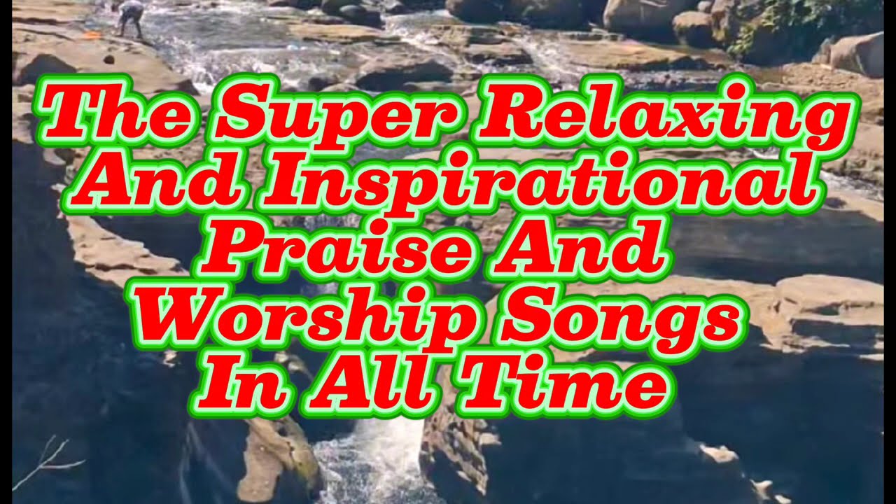 The Super Relaxing And Inspirational Praise And Worship Songs In All Time ❤️