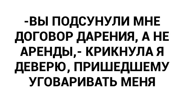 -Вы подсунули мне договор дарения, а не аренды,- крикнула я деверю, пришедшему уговаривать меня
