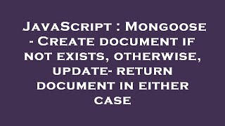 JavaScript : Mongoose - Create document if not exists, otherwise, update- return document in either