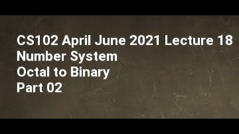 CS102 April June 2021 Lecture 18 Number System Octal to Binary Part 02