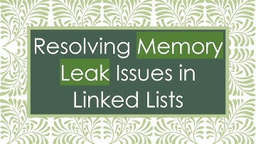 Resolving Memory Leak Issues in Linked Lists