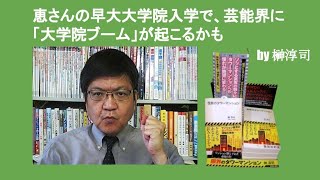 恵さんの早大大学院入学で、芸能界に「大学院ブーム」が起こるかも　by 榊淳司