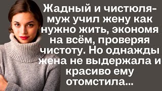 Жадный и чистюля-муж учил жену как нужно жить, экономя на всём, проверяя чистоту. Но однажды...