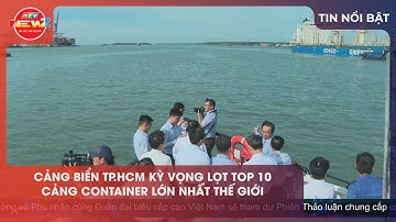 CẢNG BIỂN TP.HCM KỲ VỌNG LỌT TOP 10 CẢNG CONTAINER LỚN NHẤT THẾ GIỚI