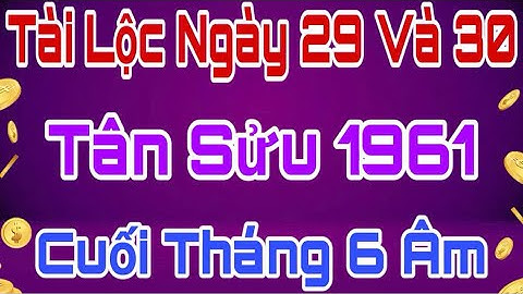 Tân Sửu 1961 Gặt Lộc Trời Ngày 29 Và 30 Cuối Tháng 6 Âm, Tiền Về Đầy Túi, Phúc Khí Tăng Cao