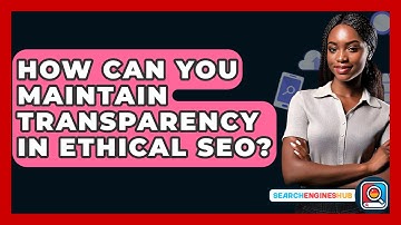 How Can You Maintain Transparency In Ethical SEO? - SearchEnginesHub.com