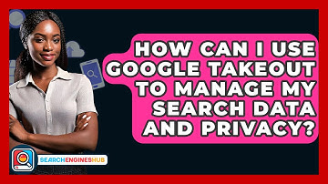 How Can I Use Google Takeout To Manage My Search Data And Privacy? - SearchEnginesHub.com