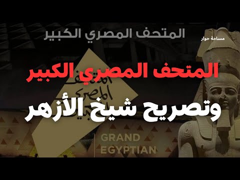 تصريحات شيخ الأزهر أحمد الطيب بمناسبة افتتاح المتحف المصري الكبير تعليق أبو جعفر الخليفي