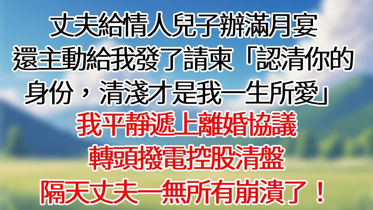 丈夫給情人兒子辦滿月宴，還主動給我發了請柬，「認清你的身份，清淺才是我一生所愛」我平靜遞上離婚協議，轉頭撥電控股清盤，隔天丈夫一無所有崩潰了！