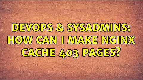 DevOps & SysAdmins: How can I make Nginx cache 403 pages?