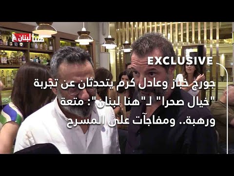 جورج خباز وعادل كرم يتحدثان عن تجربة خيال صحرا ل هنا لبنان متعة ورهبة ومفاجآت على المسرح