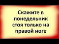 Скажите в понедельник, стоя только на правой ноге, и неделя пройдет легко и удачно