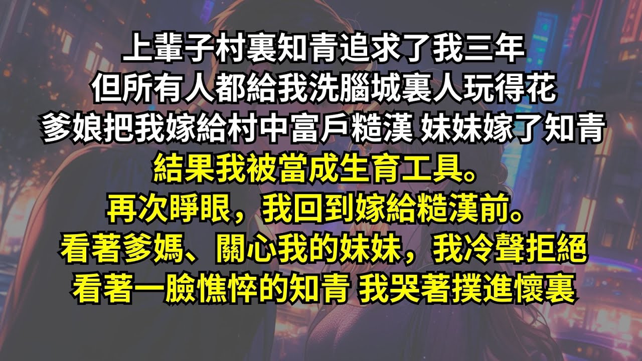 上輩子村裏知青追求我，但所有人都給我洗腦城裏人玩得花，爹娘把我嫁給糙漢妹妹嫁了知青。結果我被當成生育工具。再次睜眼。看著爹媽、關心我的妹妹，我冷聲拒絕。看著一臉憔悴的知青，我哭著撲進懷裏！