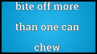 Bite Off More Than One Can Chew Meaning