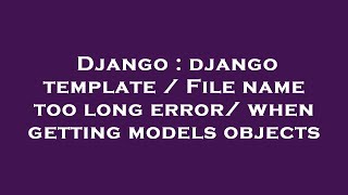 Django : django template / File name too long error/ when getting models objects