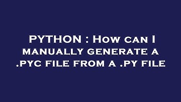 PYTHON : How can I manually generate a .pyc file from a .py file