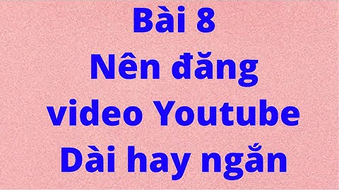 Nên đăng video youtube dài hay ngắn? | Cách seo youtbe Bài 8
