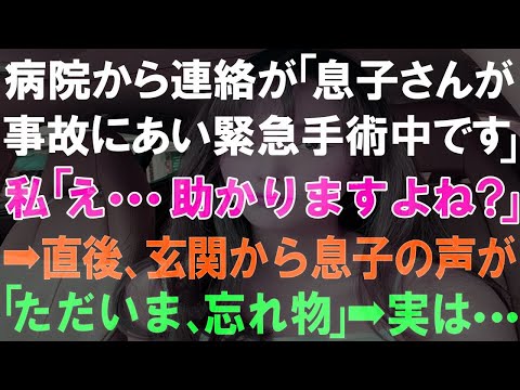 【スカッとする話】病院から連絡が「息子さんが事故にあい緊急手術中です」私「え 助かりますよね？」➡直後、玄関から息子の声が「ただいま、忘れ物」➡実は