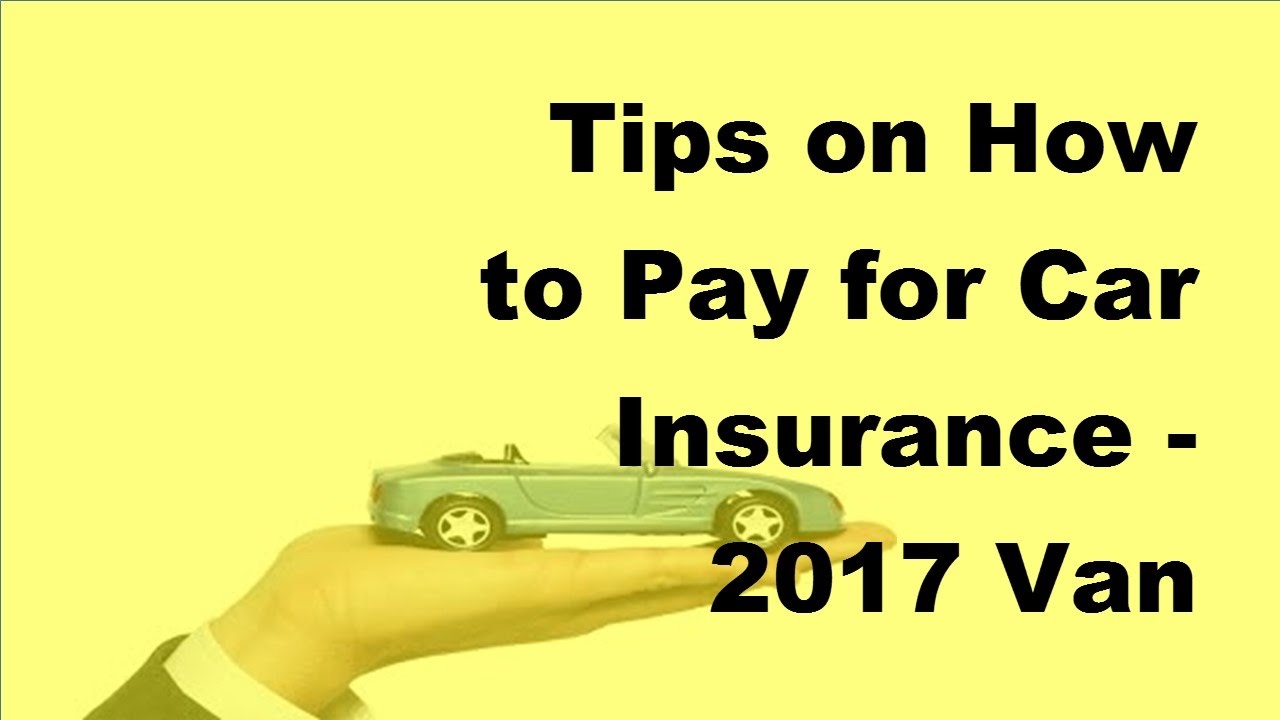 Tips on How to Pay for Car Insurance 2017 Van Insurance Pay Policies